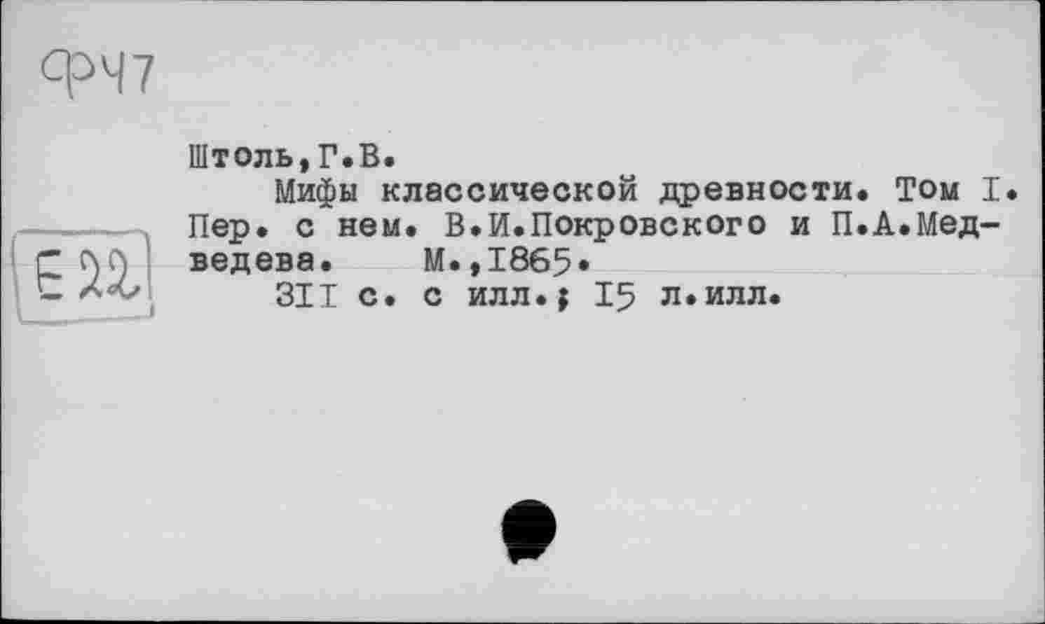 ﻿en
Штоль,Г*В.
Мифы классической древности. Том I Пер. с нем, В.И.Покровского и П.А,Медведева. М.,1865*
311 с. с илл,f 15 л.илл.